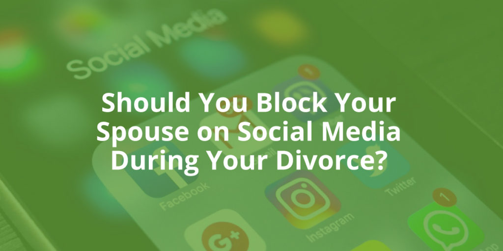 Should You Block Your Spouse on Social Media During Your Divorce?